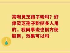 常喝灵芝孢子粉吗？好像灵芝孢子粉挺多人用的，我同事说也很方便服用，效果可以吗
