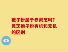 孢子粉属于赤灵芝吗？灵芝孢子粉有机和无机的区别