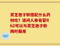 灵芝孢子粉搭配什么药材吃？请问人参皂苷Rh2可以与灵芝孢子粉同时服用