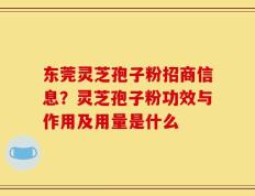 东莞灵芝孢子粉招商信息？灵芝孢子粉功效与作用及用量是什么