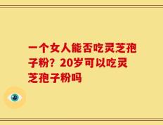 一个女人能否吃灵芝孢子粉？20岁可以吃灵芝孢子粉吗