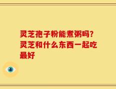 灵芝孢子粉能煮粥吗？灵芝和什么东西一起吃最好