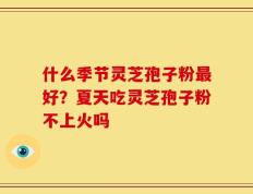 什么季节灵芝孢子粉最好？夏天吃灵芝孢子粉不上火吗