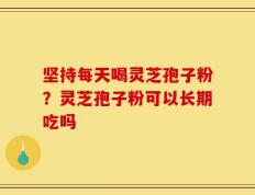 坚持每天喝灵芝孢子粉？灵芝孢子粉可以长期吃吗