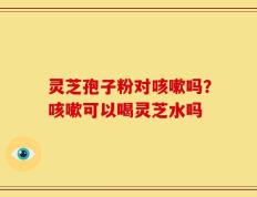 灵芝孢子粉对咳嗽吗？咳嗽可以喝灵芝水吗