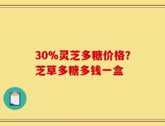 30%灵芝多糖价格？芝草多糖多钱一盒