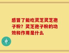 感冒了能吃灵芝灵芝孢子粉？灵芝孢子粉的功效和作用是什么