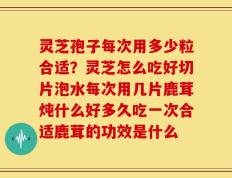 灵芝孢子每次用多少粒合适？灵芝怎么吃好切片泡水每次用几片鹿茸炖什么好多久吃一次合适鹿茸的功效是什么