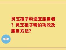 灵芝孢子粉适宜服用者？灵芝孢子粉的功效及服用方法？