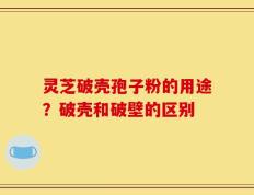 灵芝破壳孢子粉的用途？破壳和破壁的区别
