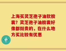 上海买灵芝孢子油软胶囊？灵芝孢子油胶囊好像都挺贵的，在什么地方买比较有优惠