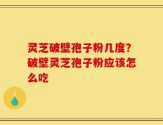 灵芝破壁孢子粉几度？破壁灵芝孢子粉应该怎么吃
