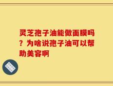 灵芝孢子油能做面膜吗？为啥说孢子油可以帮助美容啊