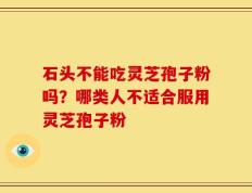 石头不能吃灵芝孢子粉吗？哪类人不适合服用灵芝孢子粉