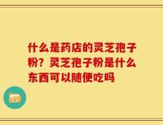 什么是药店的灵芝孢子粉？灵芝孢子粉是什么东西可以随便吃吗