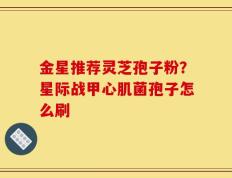 金星推荐灵芝孢子粉？星际战甲心肌菌孢子怎么刷