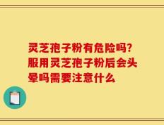 灵芝孢子粉有危险吗？服用灵芝孢子粉后会头晕吗需要注意什么