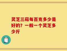 灵芝三萜每百克多少是好的？一般一个灵芝多少斤