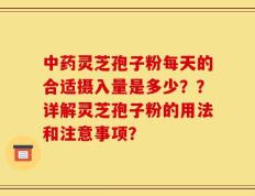 中药灵芝孢子粉每天的合适摄入量是多少？？详解灵芝孢子粉的用法和注意事项？