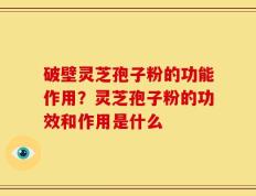 破壁灵芝孢子粉的功能作用？灵芝孢子粉的功效和作用是什么
