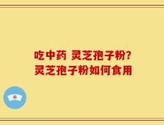 吃中药 灵芝孢子粉？灵芝孢子粉如何食用