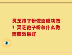 灵芝孢子粉做面膜功效？灵芝孢子粉和什么做面膜效果好