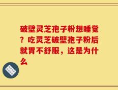 破壁灵芝孢子粉想睡觉？吃灵芝破壁孢子粉后就胃不舒服，这是为什么