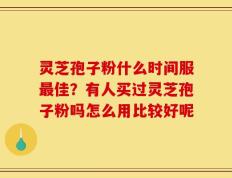 灵芝孢子粉什么时间服最佳？有人买过灵芝孢子粉吗怎么用比较好呢
