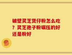 破壁灵芝煲仔粉怎么吃？灵芝孢子粉碾压的好还是粉好