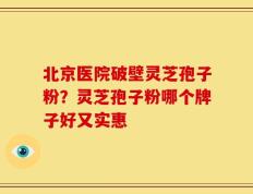 北京医院破壁灵芝孢子粉？灵芝孢子粉哪个牌子好又实惠