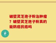 破壁灵芝孢子粉治肿瘤？破壁灵芝孢子粉真的能防癌抗癌吗