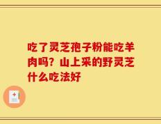 吃了灵芝孢子粉能吃羊肉吗？山上采的野灵芝什么吃法好
