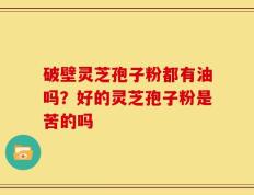 破壁灵芝孢子粉都有油吗？好的灵芝孢子粉是苦的吗