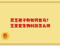 灵芝孢子粉和何首乌？芝圣堂生物科技怎么样