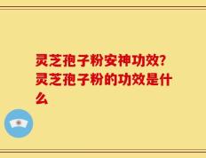 灵芝孢子粉安神功效？灵芝孢子粉的功效是什么