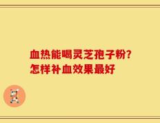 血热能喝灵芝孢子粉？怎样补血效果最好