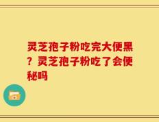 灵芝孢子粉吃完大便黑？灵芝孢子粉吃了会便秘吗