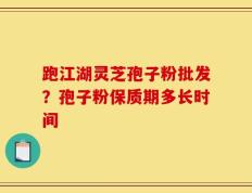 跑江湖灵芝孢子粉批发？孢子粉保质期多长时间