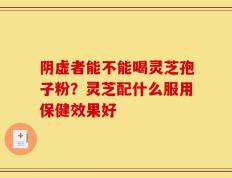 阴虚者能不能喝灵芝孢子粉？灵芝配什么服用保健效果好