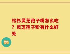 松杉灵芝孢子粉怎么吃？灵芝孢子粉有什么好处