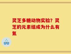 灵芝多糖动物实验？灵芝的元素组成为什么有氮