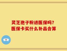 灵芝孢子粉进医保吗？医保卡买什么补品合算