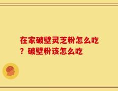 在家破壁灵芝粉怎么吃？破壁粉该怎么吃