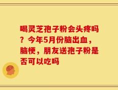 喝灵芝孢子粉会头疼吗？今年5月份脑出血，脑梗，朋友送孢子粉是否可以吃吗