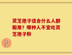 灵芝孢子适合什么人群服用？哪种人不宜吃灵芝孢子粉