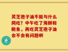 灵芝孢子油不能与什么同吃？中午吃了海鲜和鲍鱼，再吃灵芝孢子油会不会有问题啊
