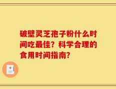 破壁灵芝孢子粉什么时间吃最佳？科学合理的食用时间指南？