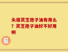 头道灵芝孢子油有用么？灵芝孢子油好不好用啊