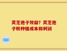 灵芝孢子效益？灵芝孢子粉种植成本和利润