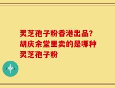 灵芝孢子粉香港出品？胡庆余堂里卖的是哪种灵芝孢子粉